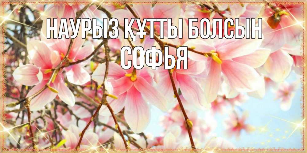 Күн сайын ашық хат с именем, Софья Наурыз құтты болсын цветы деревьев на наурыз Онлайн тегін жүктеп алу тілектері бар керемет карта 