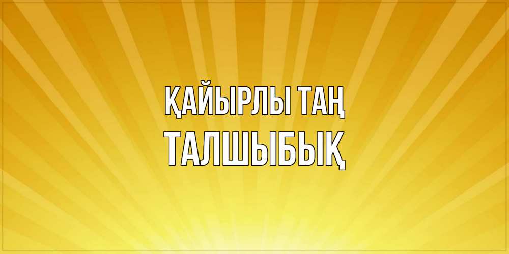 Күн сайын ашық хат с именем, ТАЛШЫБЫҚ Қайырлы таң пожелания доброго утра Онлайн тегін жүктеп алу тілектері бар керемет карта 