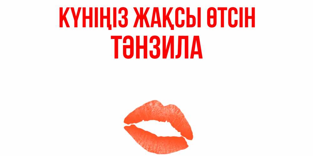 Күн сайын ашық хат с именем, ТӘНЗИЛА Күніңіз жақсы өтсін удачного дня с поцелуем Онлайн тегін жүктеп алу тілектері бар керемет карта 