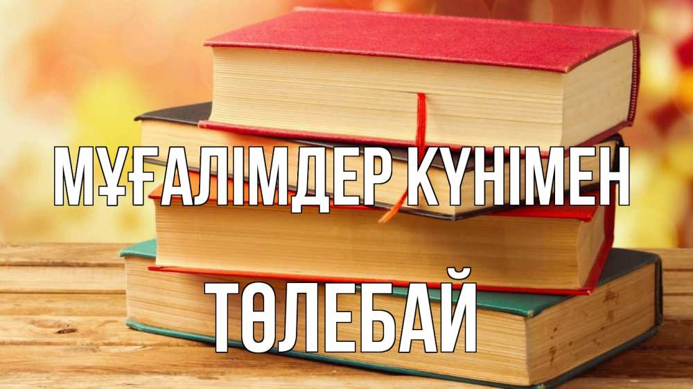 Күн сайын ашық хат с именем, ТӨЛЕБАЙ Мұғалімдер күнімен с днем учителя Онлайн тегін жүктеп алу тілектері бар керемет карта 