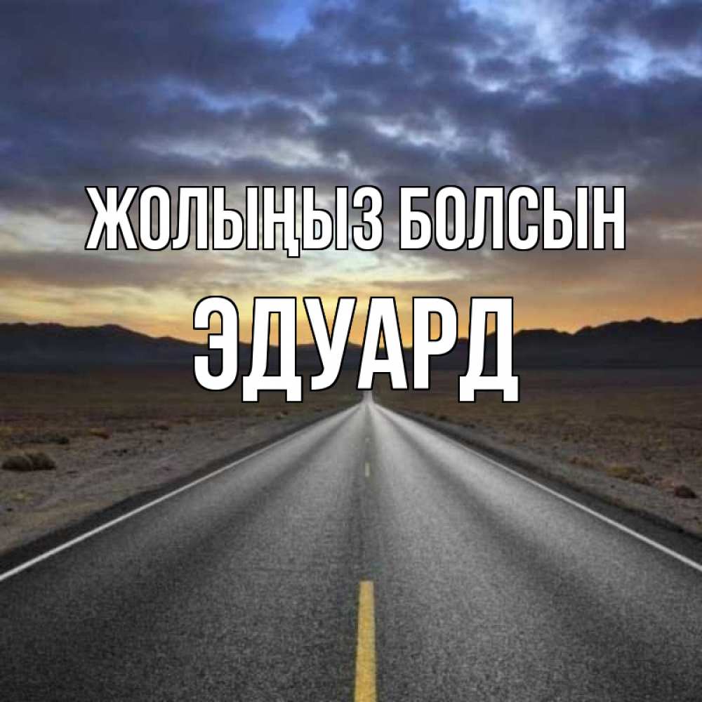 Күн сайын ашық хат с именем, Эдуард Жолыңыз болсын горы на горизонте Онлайн тегін жүктеп алу тілектері бар керемет карта 