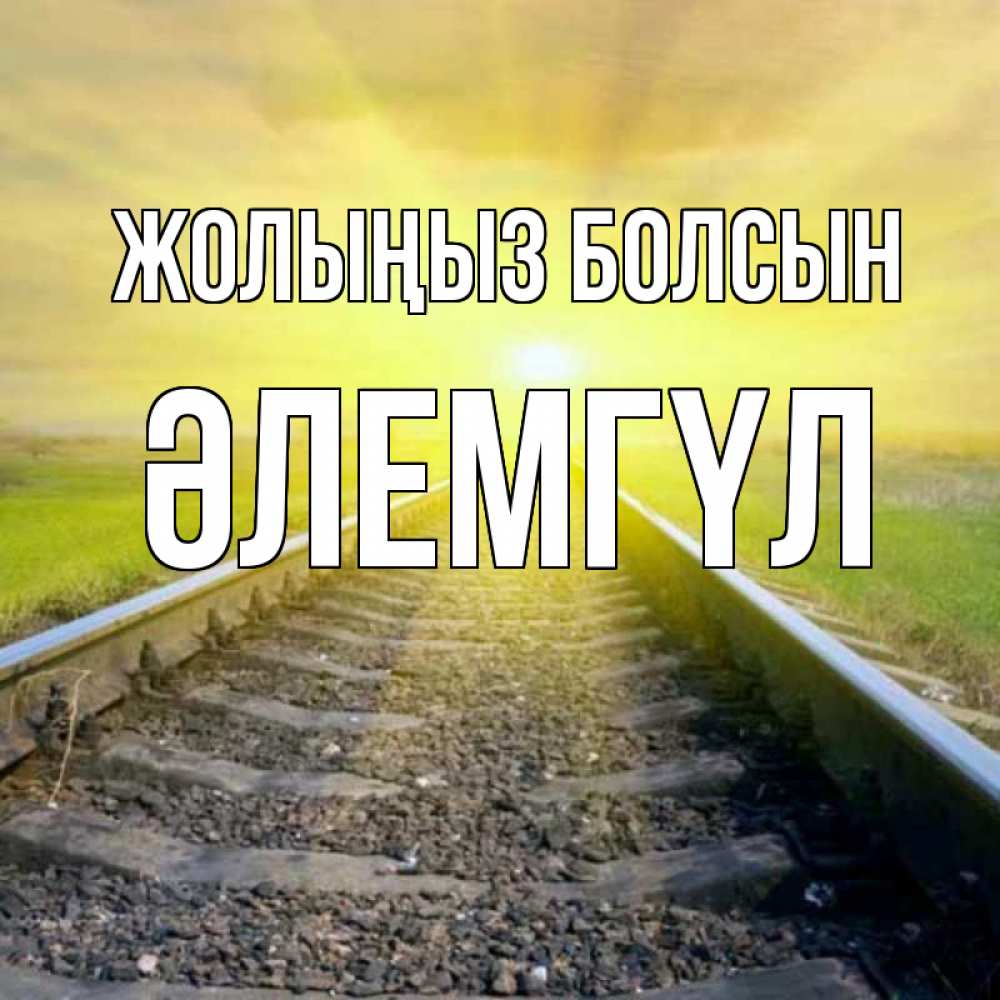 Күн сайын ашық хат с именем, ӘЛЕМГҮЛ Жолыңыз болсын красивая железная дорога Онлайн тегін жүктеп алу тілектері бар керемет карта 