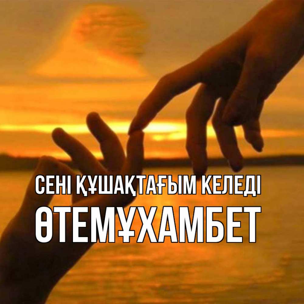 Күн сайын ашық хат с именем, ӨТЕМҰХАМБЕТ сені құшақтағым келеді прикосновение нежное к любимому Онлайн тегін жүктеп алу тілектері бар керемет карта 