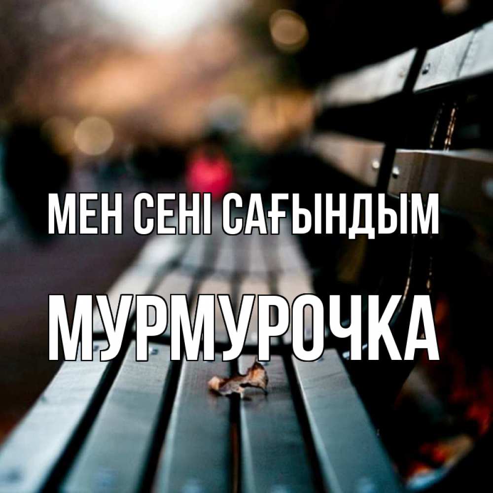 Күн сайын ашық хат с именем, Мурмурочка Мен сені сағындым приходи скорее Онлайн тегін жүктеп алу тілектері бар керемет карта 