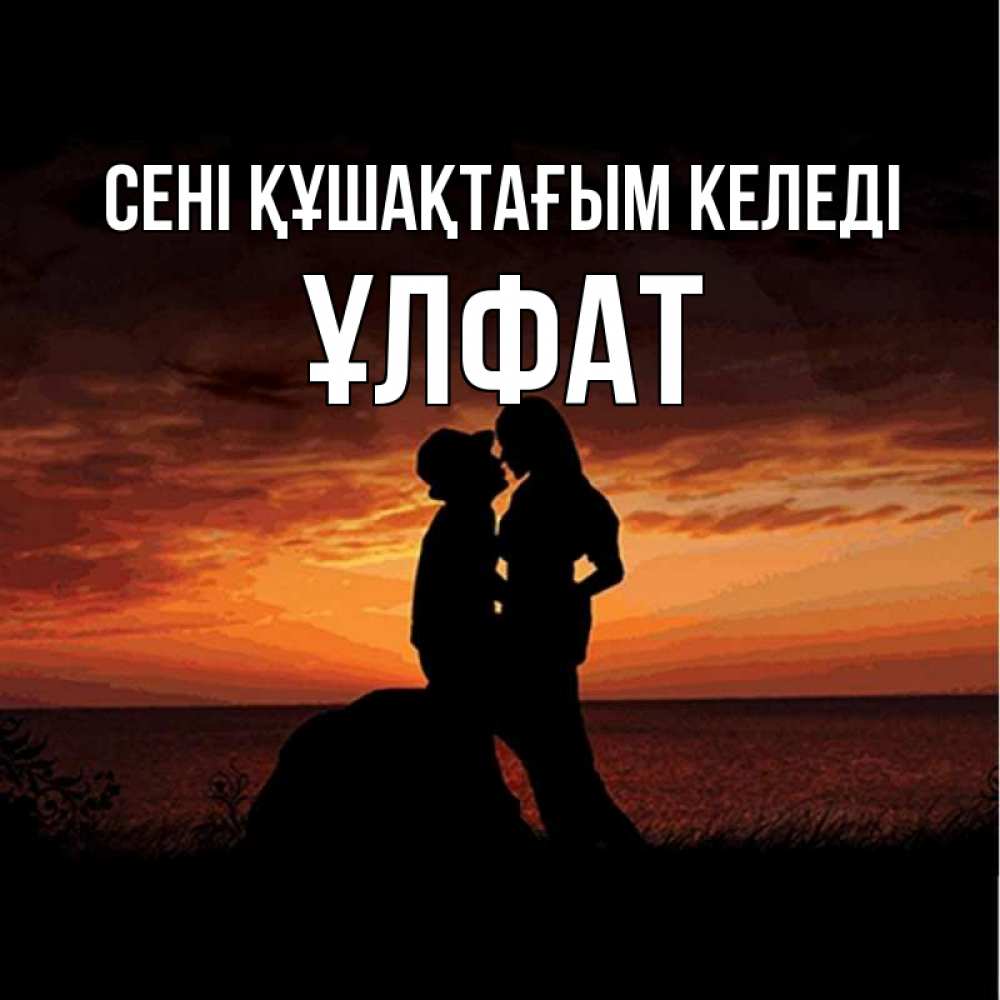 Күн сайын ашық хат с именем, ҰЛФАТ сені құшақтағым келеді парень и девушка и оранжевое небо Онлайн тегін жүктеп алу тілектері бар керемет карта 