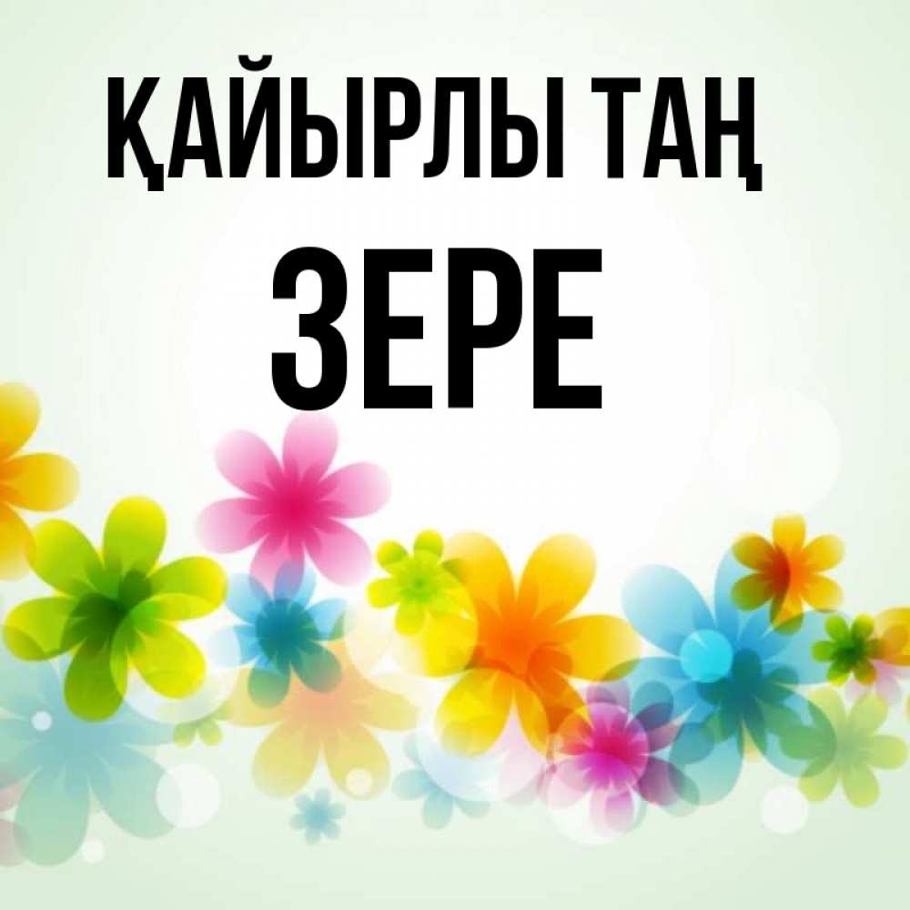 Күн сайын ашық хат с именем, ЗЕРЕ Қайырлы таң позитивные цветочки Онлайн тегін жүктеп алу тілектері бар керемет карта 