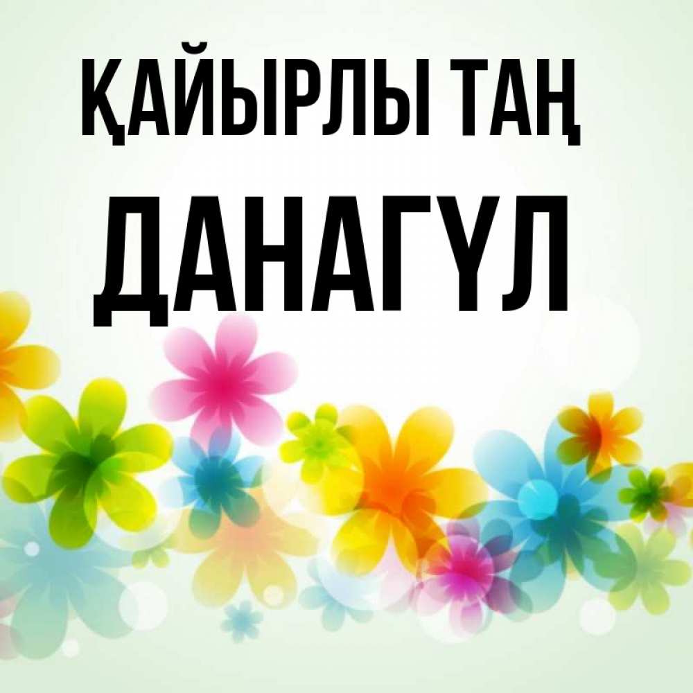 Күн сайын ашық хат с именем, ДАНАГҮЛ Қайырлы таң позитивные цветочки Онлайн тегін жүктеп алу тілектері бар керемет карта 