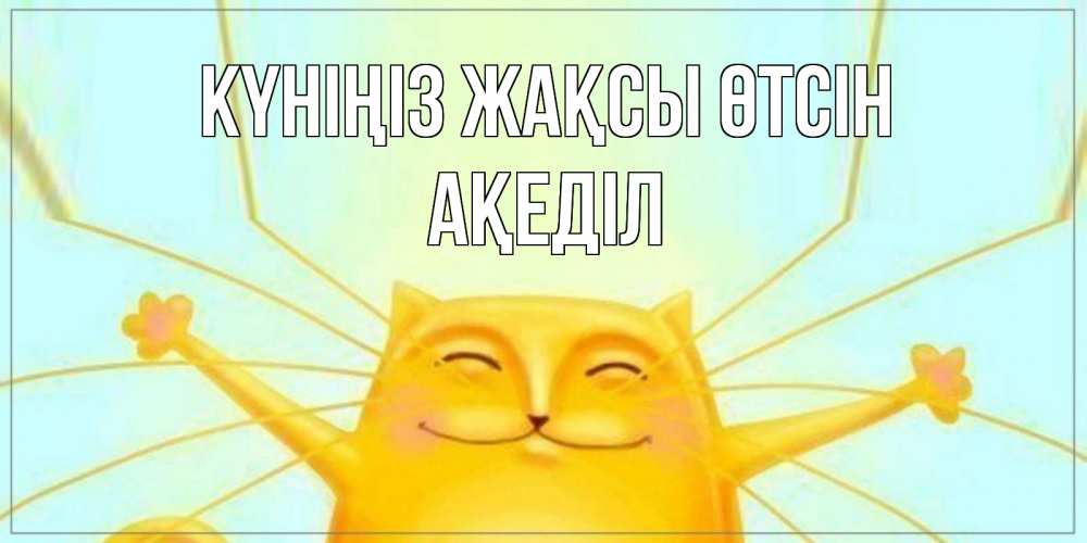 Күн сайын ашық хат с именем, Ақеділ Күніңіз жақсы өтсін обнимашки Онлайн тегін жүктеп алу тілектері бар керемет карта 
