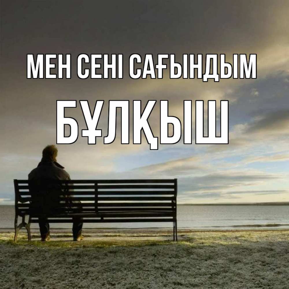 Күн сайын ашық хат с именем, Бұлқыш Мен сені сағындым лавочка Онлайн тегін жүктеп алу тілектері бар керемет карта 