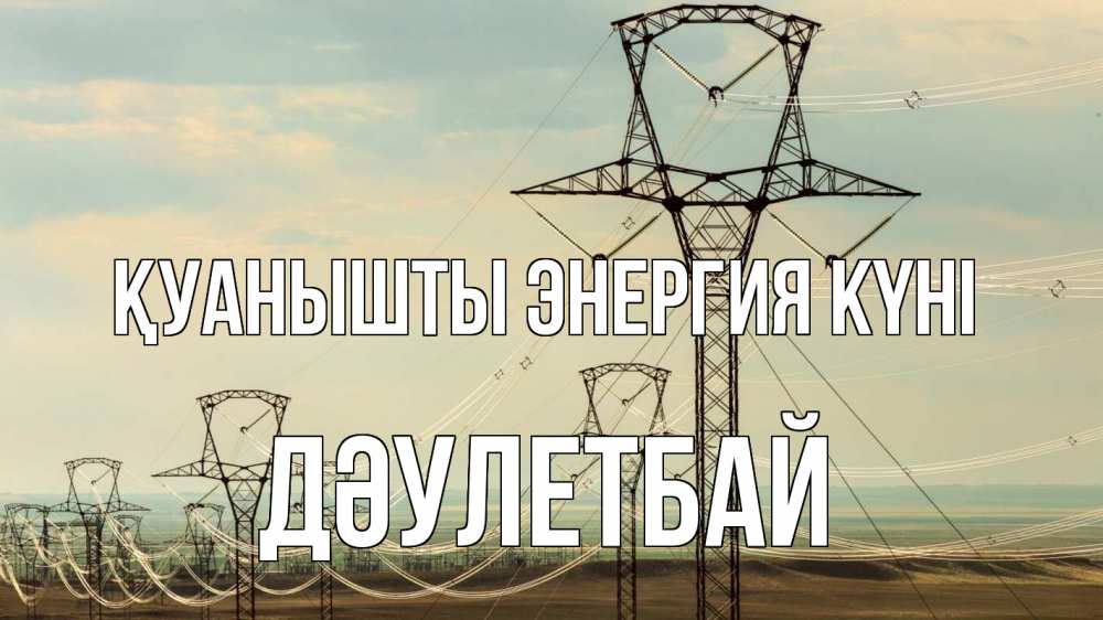 Күн сайын ашық хат с именем, Дәулетбай Қуанышты энергия күні провода небо Онлайн тегін жүктеп алу тілектері бар керемет карта 