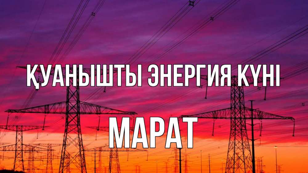 Күн сайын ашық хат с именем, МАРАТ Қуанышты энергия күні энергия электричество закат Онлайн тегін жүктеп алу тілектері бар керемет карта 