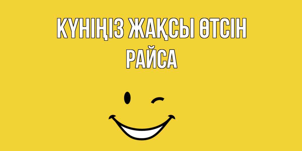 Күн сайын ашық хат с именем, РАЙСА Күніңіз жақсы өтсін позитивного дня Онлайн тегін жүктеп алу тілектері бар керемет карта 