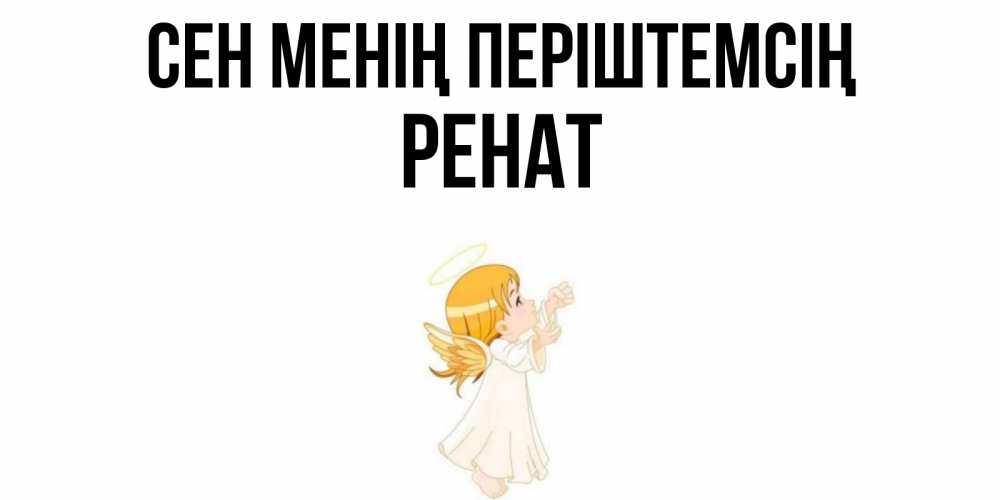 Күн сайын ашық хат с именем, РЕНАТ Сен менің періштемсің ангел, девочка Онлайн тегін жүктеп алу тілектері бар керемет карта 