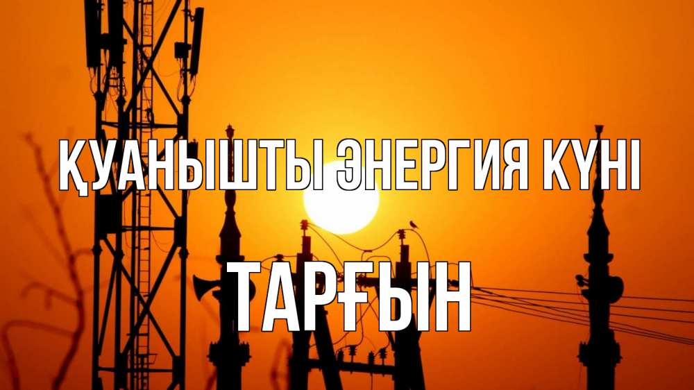 Күн сайын ашық хат с именем, ТАРҒЫН Қуанышты энергия күні закат,  электроэнергия, энергетик Онлайн тегін жүктеп алу тілектері бар керемет карта 