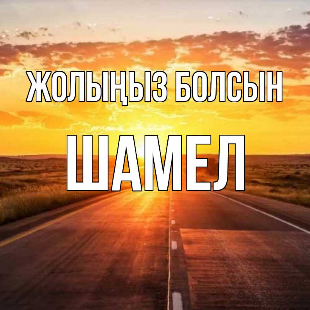 Күн сайын ашық хат с именем, ШАМЕЛ Жолыңыз болсын солнечный свет, закат Онлайн тегін жүктеп алу тілектері бар керемет карта 