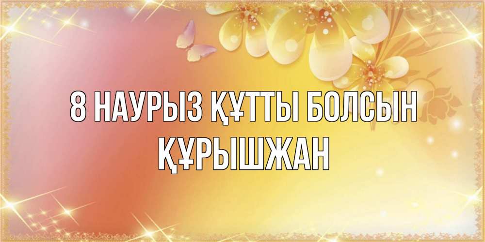 Күн сайын ашық хат с именем, ҚҰРЫШЖАН 8 наурыз құтты болсын бесплатные открытки на международный женский день Онлайн тегін жүктеп алу тілектері бар керемет карта 