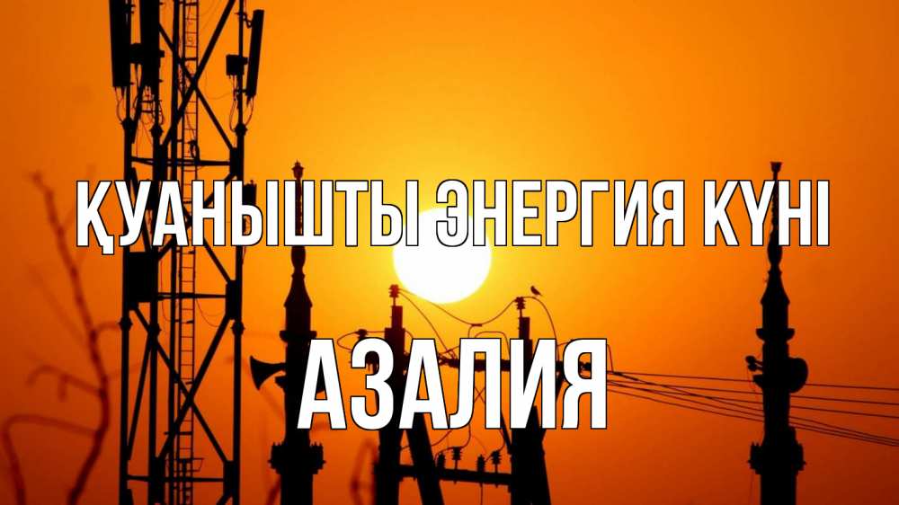 Күн сайын ашық хат с именем, Азалия Қуанышты энергия күні закат,  электроэнергия, энергетик Онлайн тегін жүктеп алу тілектері бар керемет карта 