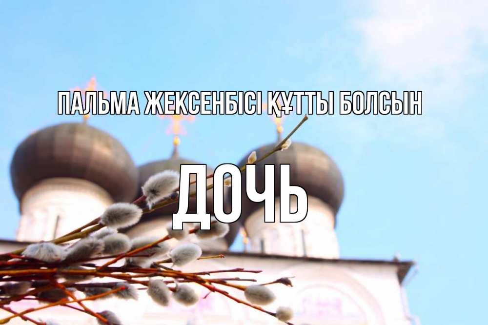 Күн сайын ашық хат с именем, Дочь Пальма жексенбісі құтты болсын верба Онлайн тегін жүктеп алу тілектері бар керемет карта 