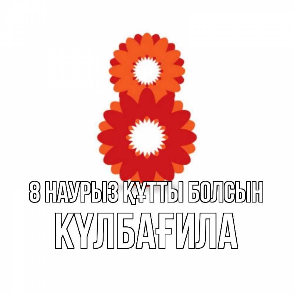 Күн сайын ашық хат с именем, КҮЛБАҒИЛА 8 наурыз құтты болсын восьмерка из лепестков Онлайн тегін жүктеп алу тілектері бар керемет карта 