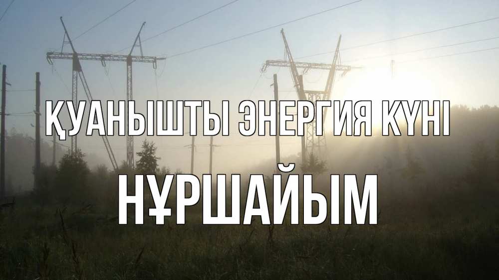 Күн сайын ашық хат с именем, НҰРШАЙЫМ Қуанышты энергия күні ЛЭП Онлайн тегін жүктеп алу тілектері бар керемет карта 