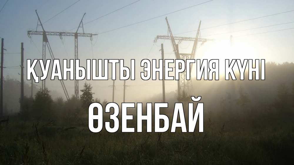 Күн сайын ашық хат с именем, ӨЗЕНБАЙ Қуанышты энергия күні ЛЭП Онлайн тегін жүктеп алу тілектері бар керемет карта 