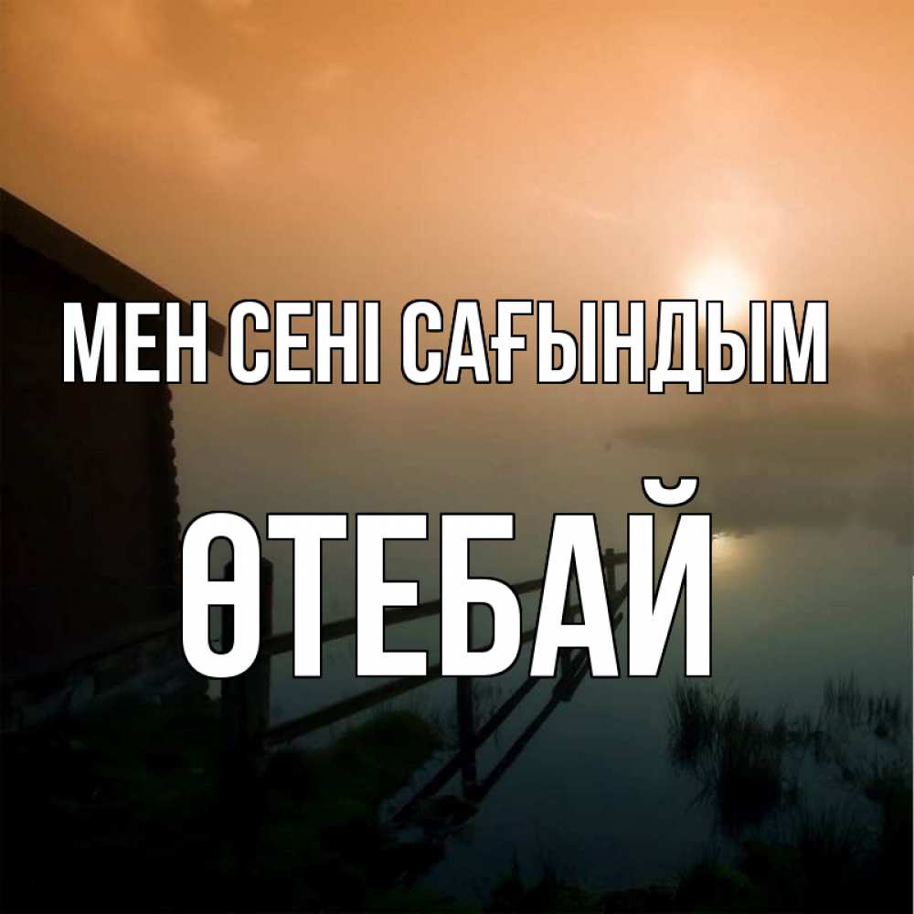 Күн сайын ашық хат с именем, ӨТЕБАЙ Мен сені сағындым приходи ко мне на чай Онлайн тегін жүктеп алу тілектері бар керемет карта 