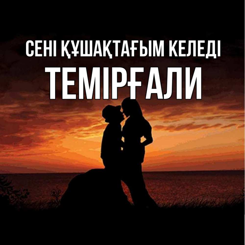 Күн сайын ашық хат с именем, ТЕМІРҒАЛИ сені құшақтағым келеді парень и девушка и оранжевое небо Онлайн тегін жүктеп алу тілектері бар керемет карта 