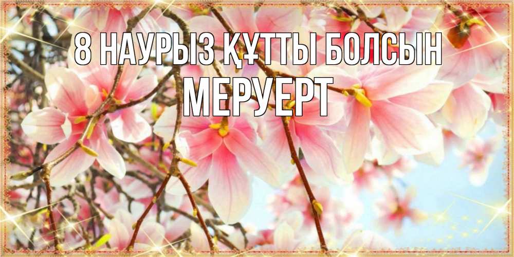 Күн сайын ашық хат с именем, МЕРУЕРТ 8 наурыз құтты болсын цветы деревьев на 8 марта Онлайн тегін жүктеп алу тілектері бар керемет карта 