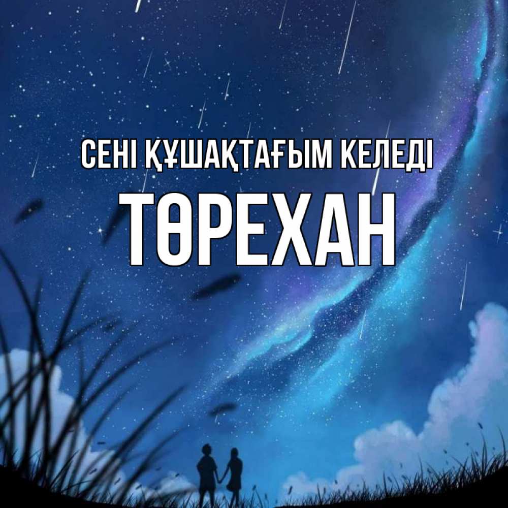 Күн сайын ашық хат с именем, Төрехан сені құшақтағым келеді камыши Онлайн тегін жүктеп алу тілектері бар керемет карта 