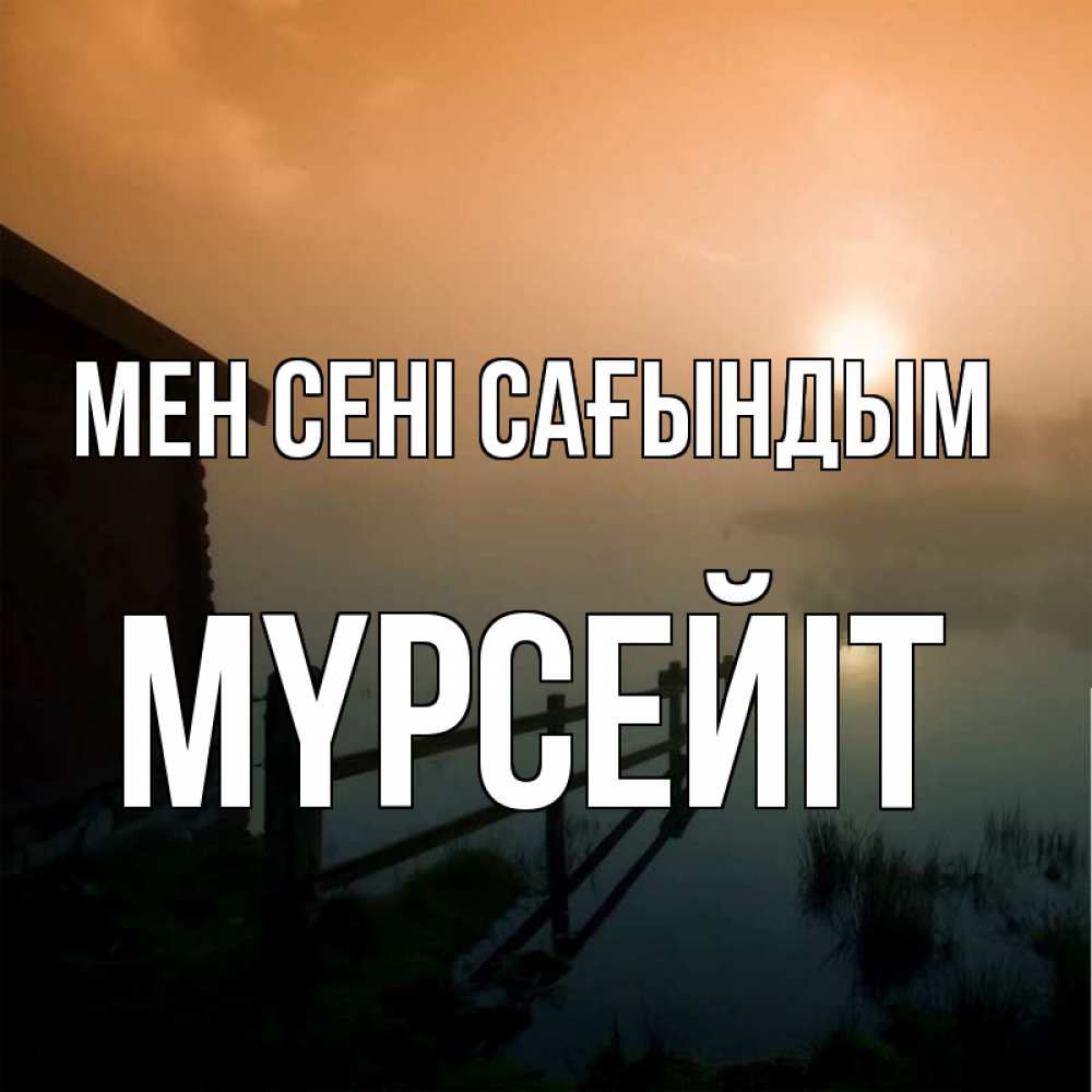 Күн сайын ашық хат с именем, МҮРСЕЙІТ Мен сені сағындым приходи ко мне на чай Онлайн тегін жүктеп алу тілектері бар керемет карта 