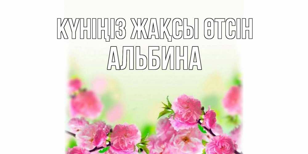 Күн сайын ашық хат с именем, Альбина Күніңіз жақсы өтсін цветы Онлайн тегін жүктеп алу тілектері бар керемет карта 