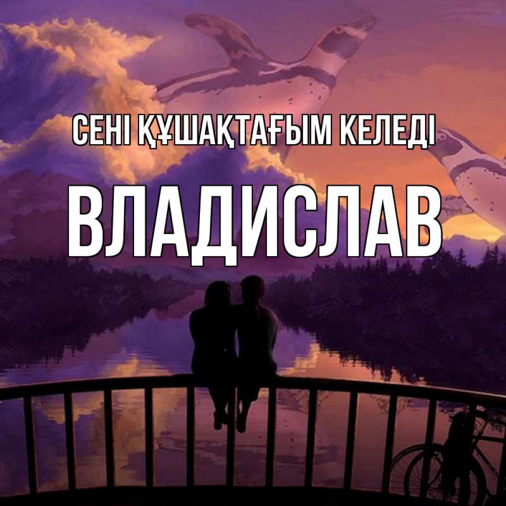 Күн сайын ашық хат с именем, Владислав сені құшақтағым келеді парочка сидит на мосте или на набережной Онлайн тегін жүктеп алу тілектері бар керемет карта 
