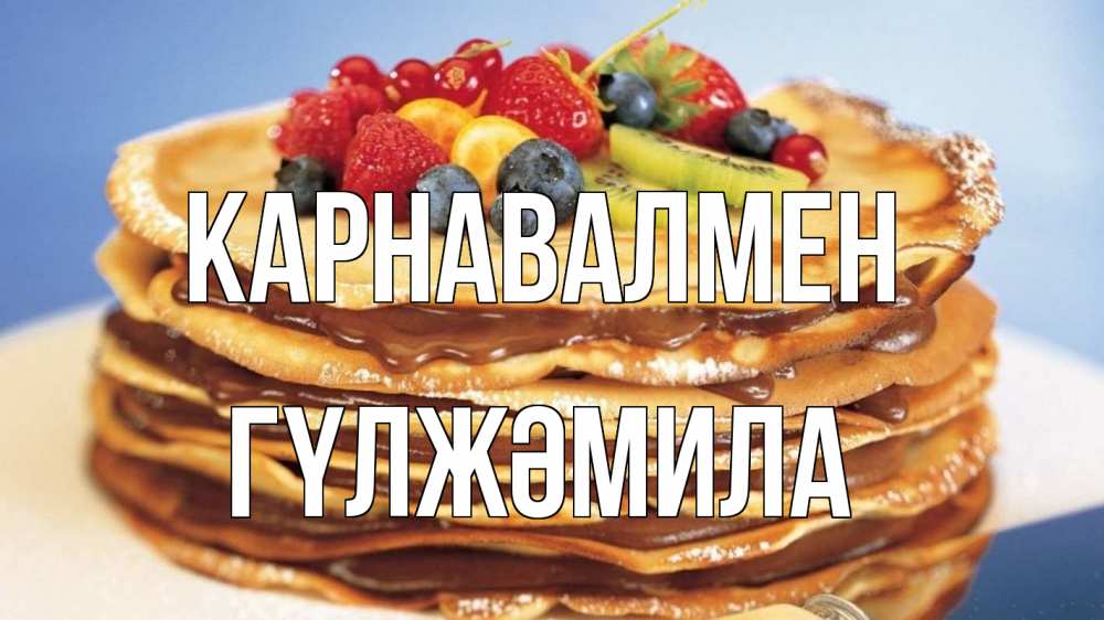 Күн сайын ашық хат с именем, ГҮЛЖӘМИЛА Карнавалмен торт, блины, ягоды Онлайн тегін жүктеп алу тілектері бар керемет карта 