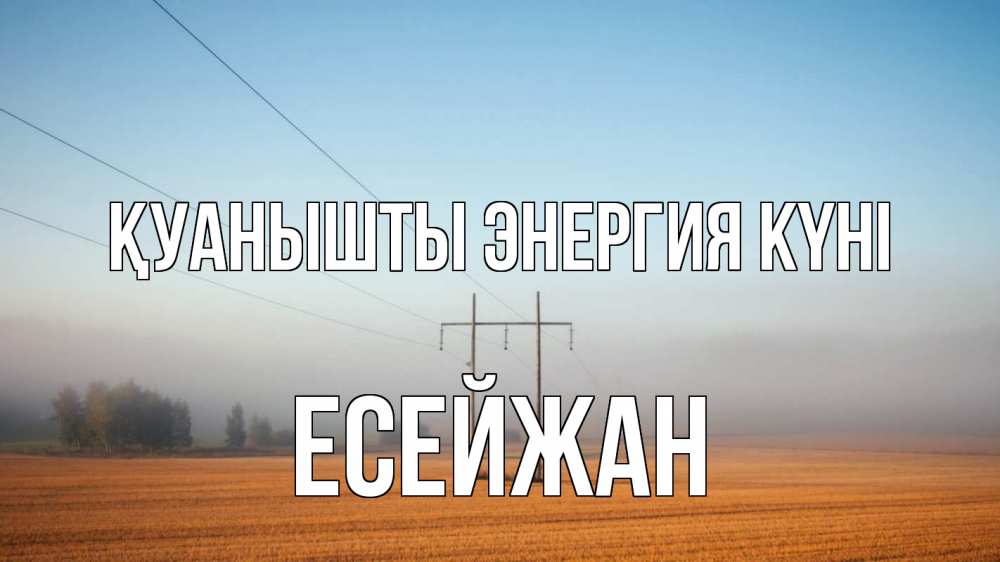 Күн сайын ашық хат с именем, Есейжан Қуанышты энергия күні ЛЭП столбы Онлайн тегін жүктеп алу тілектері бар керемет карта 