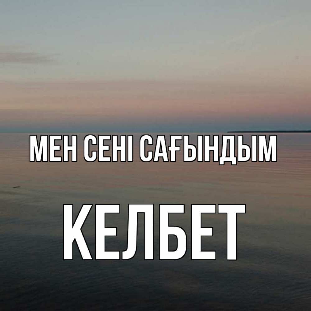 Күн сайын ашық хат с именем, КЕЛБЕТ Мен сені сағындым пусто Онлайн тегін жүктеп алу тілектері бар керемет карта 