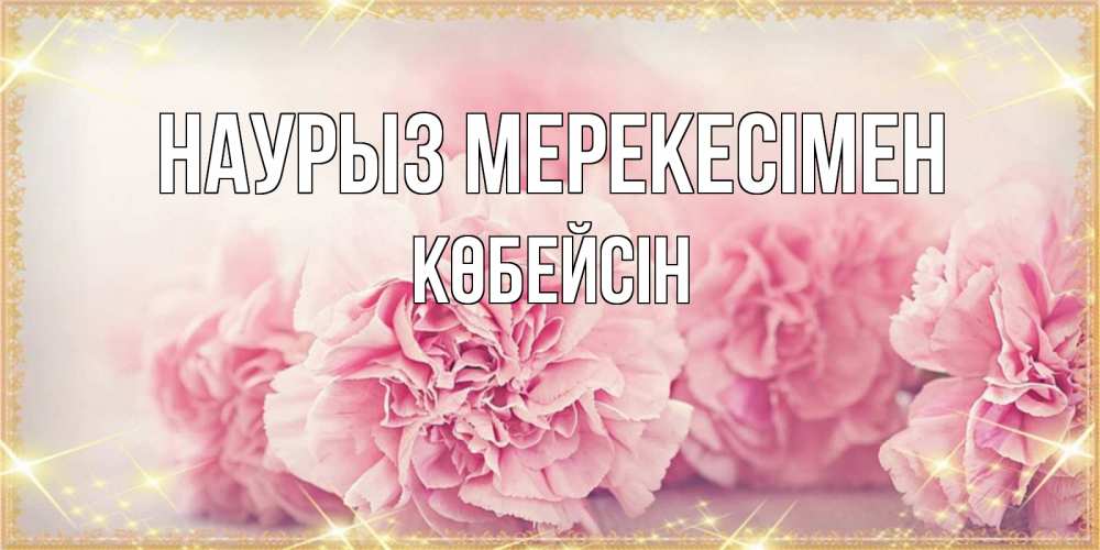 Күн сайын ашық хат с именем, Көбейсін Наурыз мерекесімен розовые цветы на праздник весны наурыз Онлайн тегін жүктеп алу тілектері бар керемет карта 