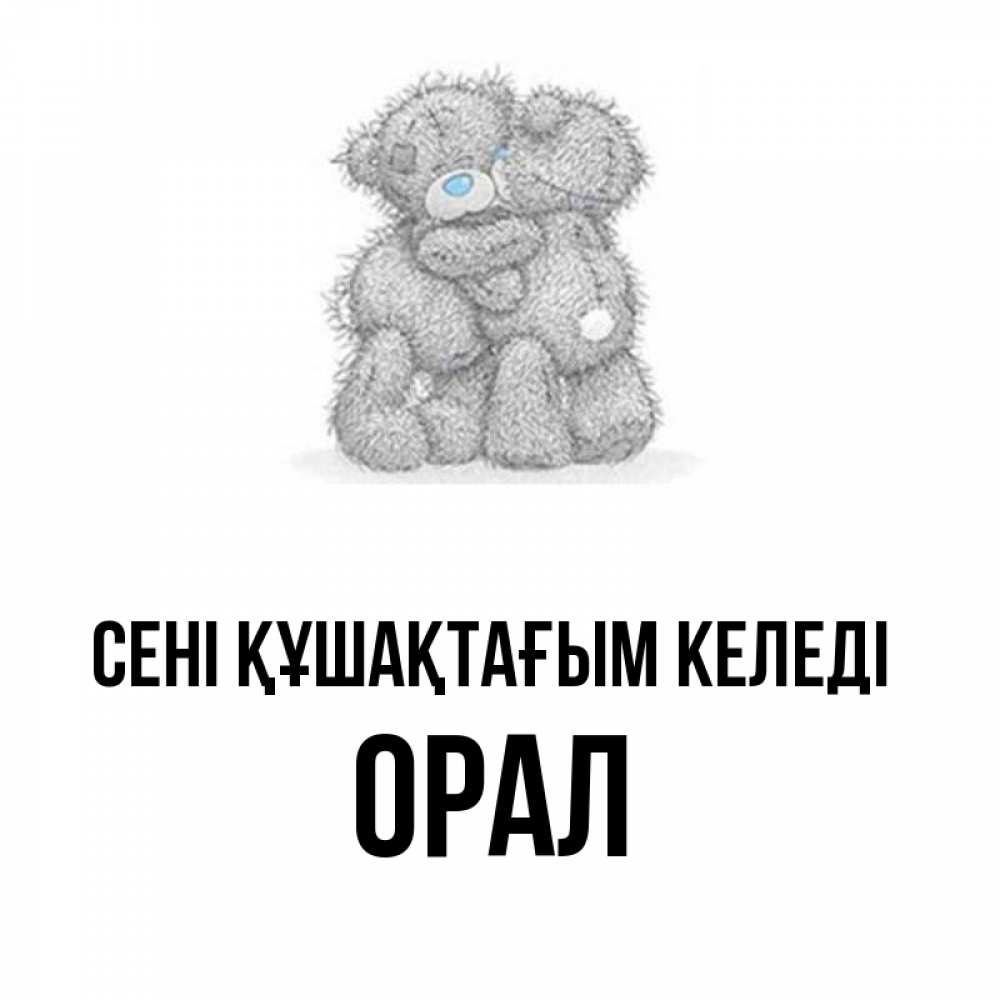 Күн сайын ашық хат с именем, ОРАЛ сені құшақтағым келеді два теддика Онлайн тегін жүктеп алу тілектері бар керемет карта 