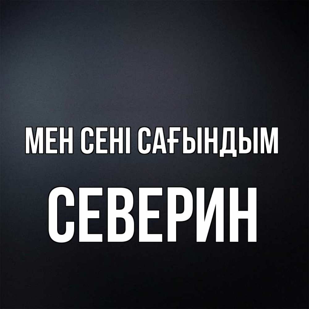 Күн сайын ашық хат с именем, Северин Мен сені сағындым с подписью Онлайн тегін жүктеп алу тілектері бар керемет карта 