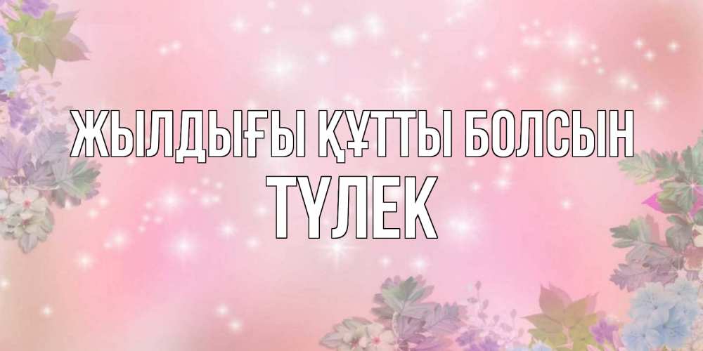 Күн сайын ашық хат с именем, ТҮЛЕК Жылдығы құтты болсын открыта с цветами в нежных тонах Онлайн тегін жүктеп алу тілектері бар керемет карта 