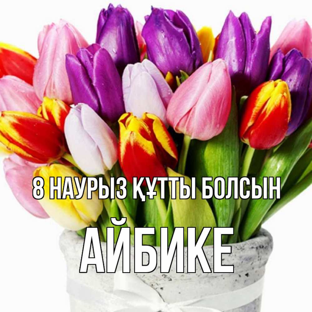 Күн сайын ашық хат с именем, АЙБИКЕ 8 наурыз құтты болсын букет Онлайн тегін жүктеп алу тілектері бар керемет карта 