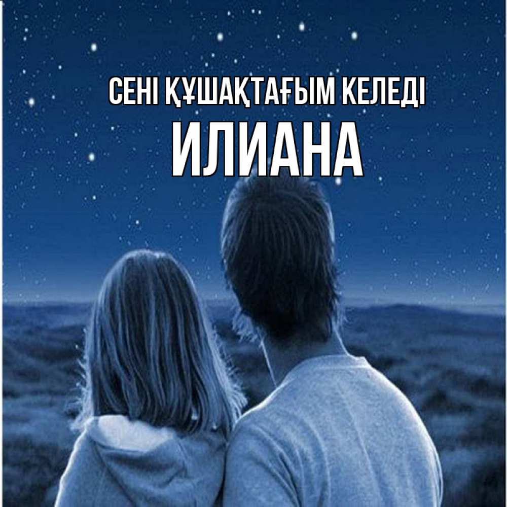Күн сайын ашық хат с именем, Илиана сені құшақтағым келеді парень с девушкой смотрят на звезды Онлайн тегін жүктеп алу тілектері бар керемет карта 