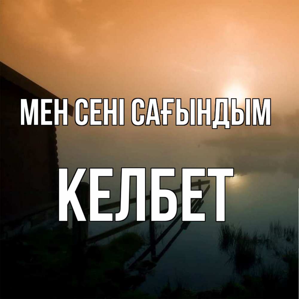Күн сайын ашық хат с именем, КЕЛБЕТ Мен сені сағындым приходи ко мне на чай Онлайн тегін жүктеп алу тілектері бар керемет карта 