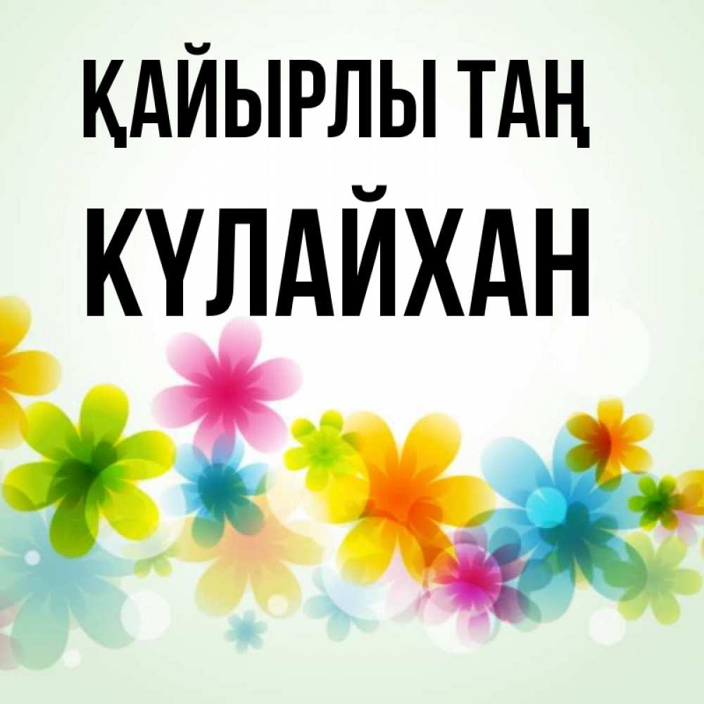 Күн сайын ашық хат с именем, КҮЛАЙХАН Қайырлы таң позитивные цветочки Онлайн тегін жүктеп алу тілектері бар керемет карта 