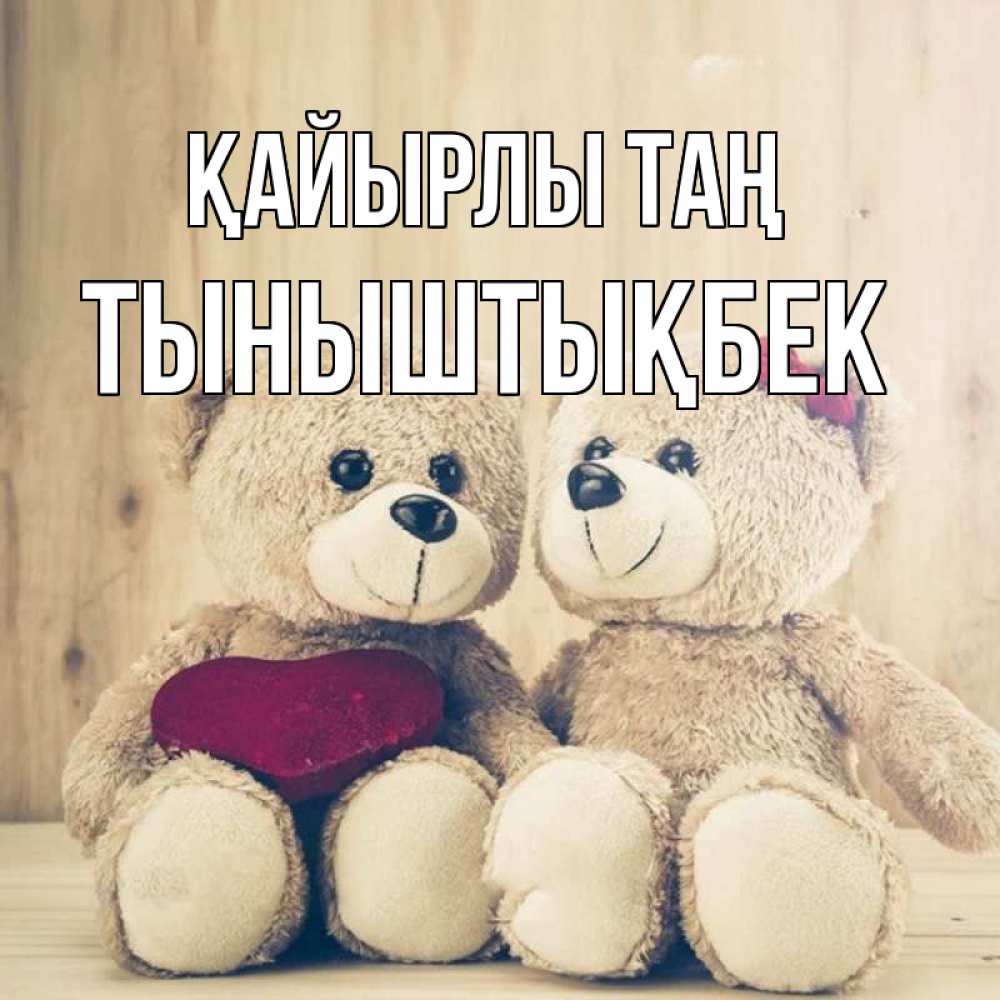Күн сайын ашық хат с именем, ТЫНЫШТЫҚБЕК Қайырлы таң для возлюбленных плюшевые мишки Онлайн тегін жүктеп алу тілектері бар керемет карта 