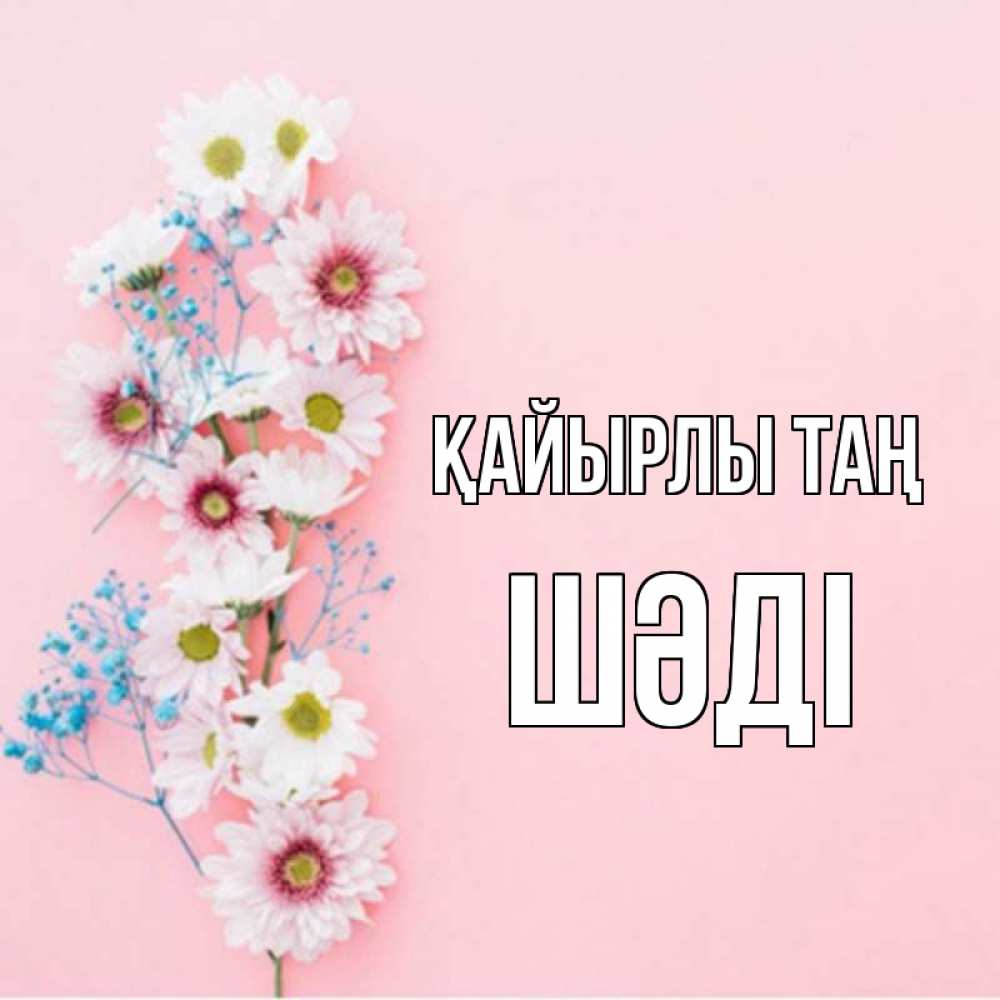 Күн сайын ашық хат с именем, ШӘДІ Қайырлы таң цветы с подписью Онлайн тегін жүктеп алу тілектері бар керемет карта 