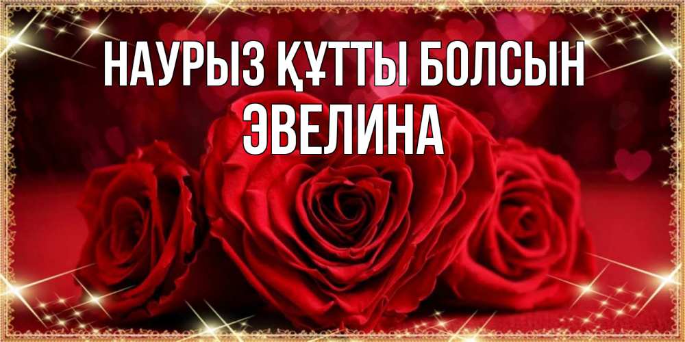 Күн сайын ашық хат с именем, Эвелина Наурыз құтты болсын три красные розы Онлайн тегін жүктеп алу тілектері бар керемет карта 