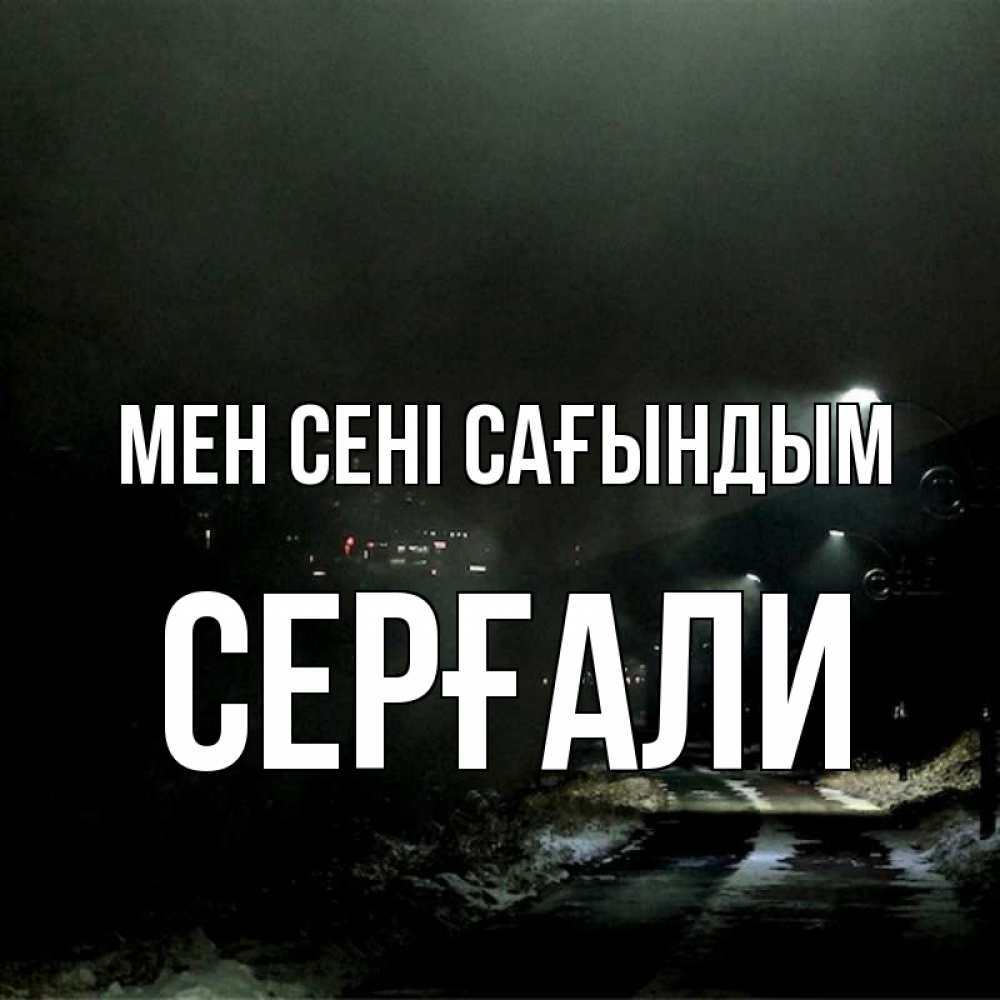 Күн сайын ашық хат с именем, СЕРҒАЛИ Мен сені сағындым окраина города Онлайн тегін жүктеп алу тілектері бар керемет карта 