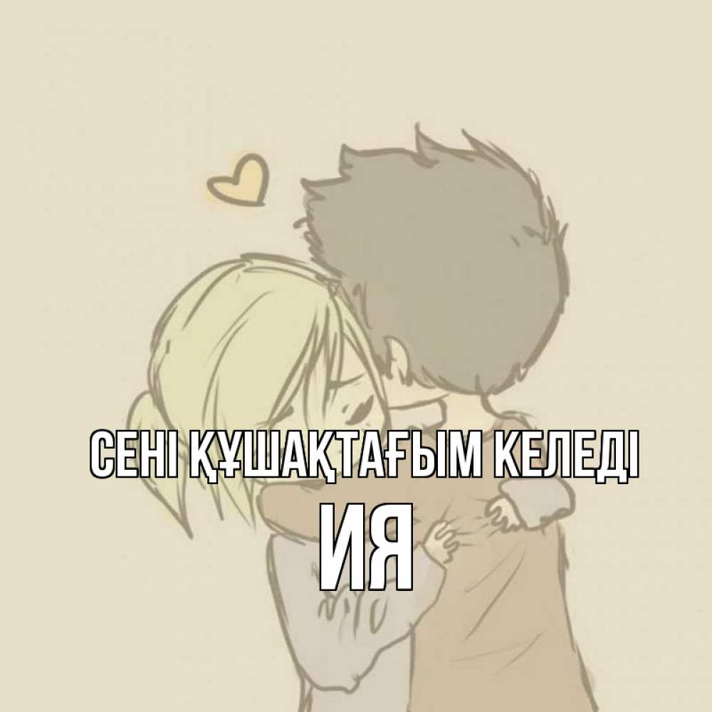 Күн сайын ашық хат с именем, Ия сені құшақтағым келеді с сердечком рисунок Онлайн тегін жүктеп алу тілектері бар керемет карта 