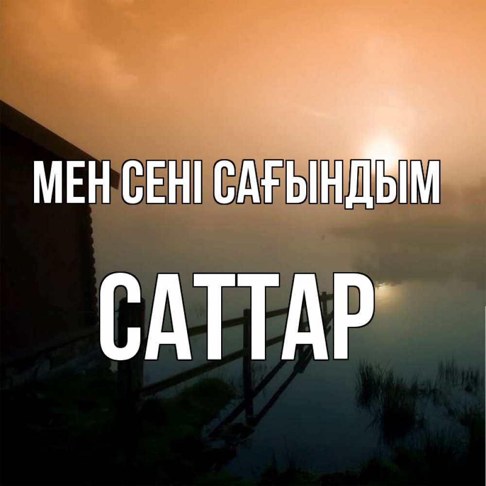 Күн сайын ашық хат с именем, САТТАР Мен сені сағындым приходи ко мне на чай Онлайн тегін жүктеп алу тілектері бар керемет карта 