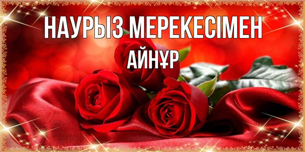 Күн сайын ашық хат с именем, АЙНҰР Наурыз мерекесімен открытка красного цвета с розами на праздник весны наурыз Онлайн тегін жүктеп алу тілектері бар керемет карта 